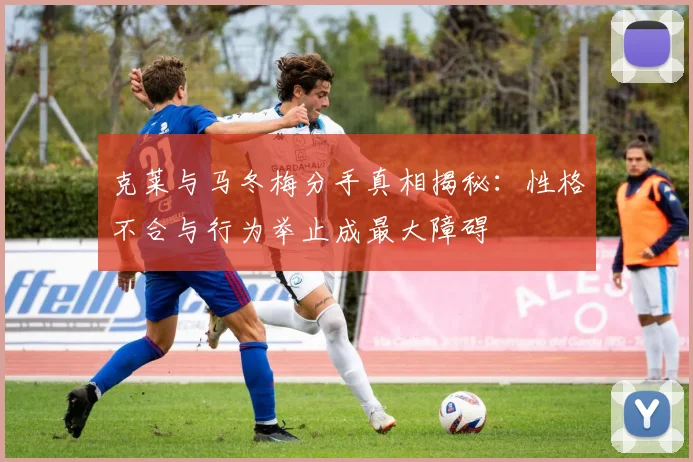 克莱与马冬梅分手真相揭秘：性格不合与行为举止成最大障碍