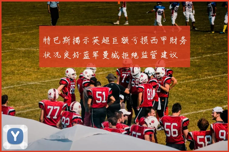 特巴斯揭示英超巨额亏损西甲财务状况良好蓝军曼城拒绝监管建议