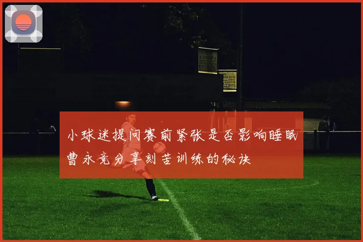 小球迷提问赛前紧张是否影响睡眠曹永竞分享刻苦训练的秘诀