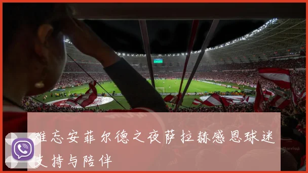 难忘安菲尔德之夜萨拉赫感恩球迷支持与陪伴