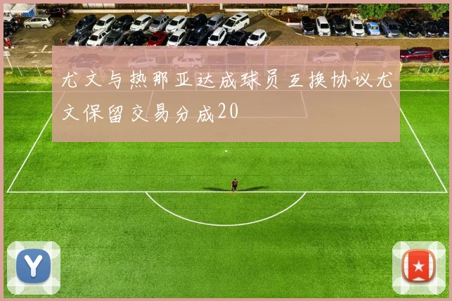 尤文与热那亚达成球员互换协议尤文保留交易分成20