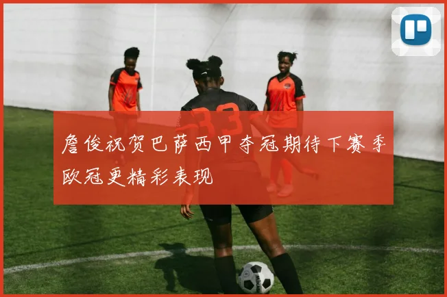 詹俊祝贺巴萨西甲夺冠期待下赛季欧冠更精彩表现