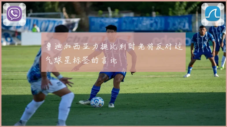 鲁迪加西亚力挺比利时老将反对过气球星标签的言论