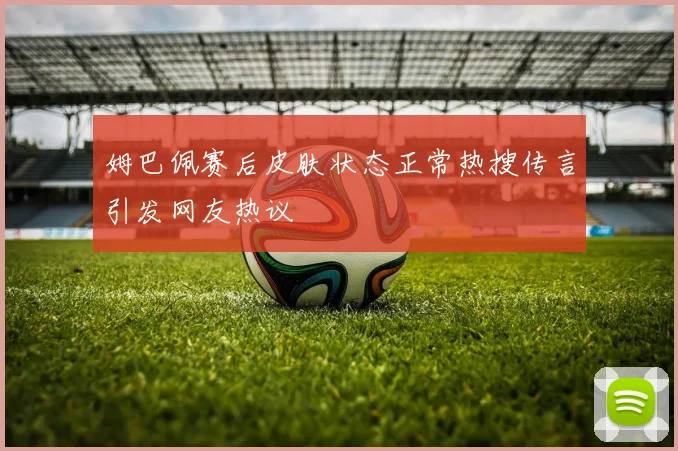 姆巴佩赛后皮肤状态正常热搜传言引发网友热议