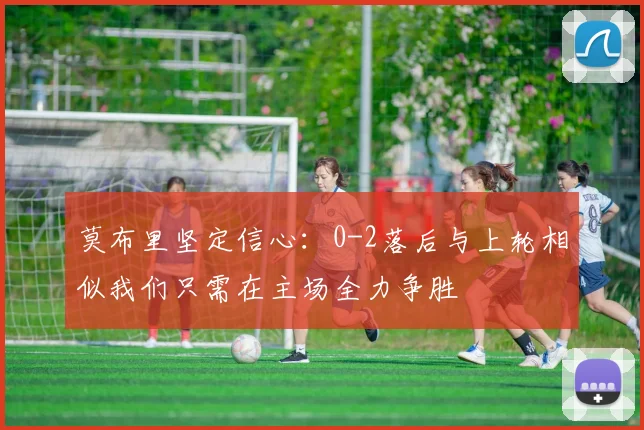 莫布里坚定信心：0-2落后与上轮相似我们只需在主场全力争胜