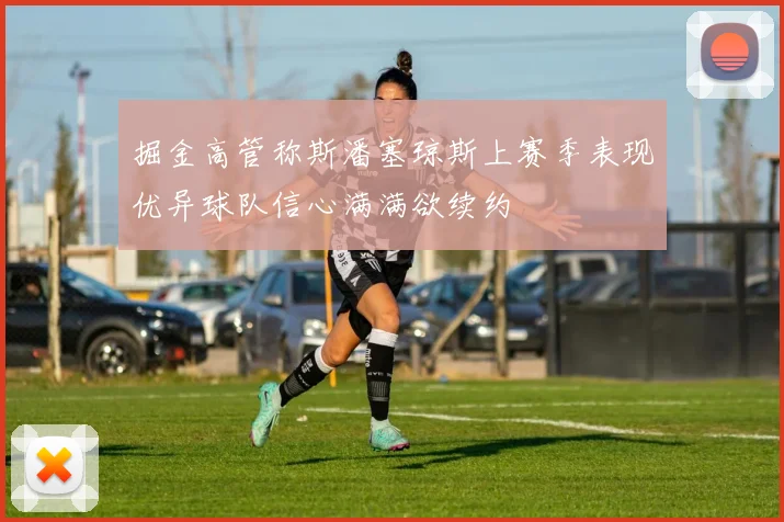 掘金高管称斯潘塞琼斯上赛季表现优异球队信心满满欲续约