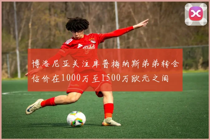 博洛尼亚关注库普梅纳斯弟弟转会估价在1000万至1500万欧元之间