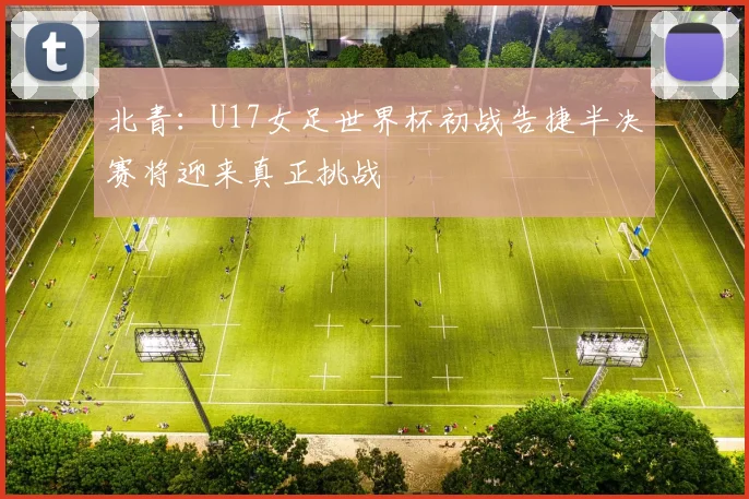 北青：U17女足世界杯初战告捷半决赛将迎来真正挑战