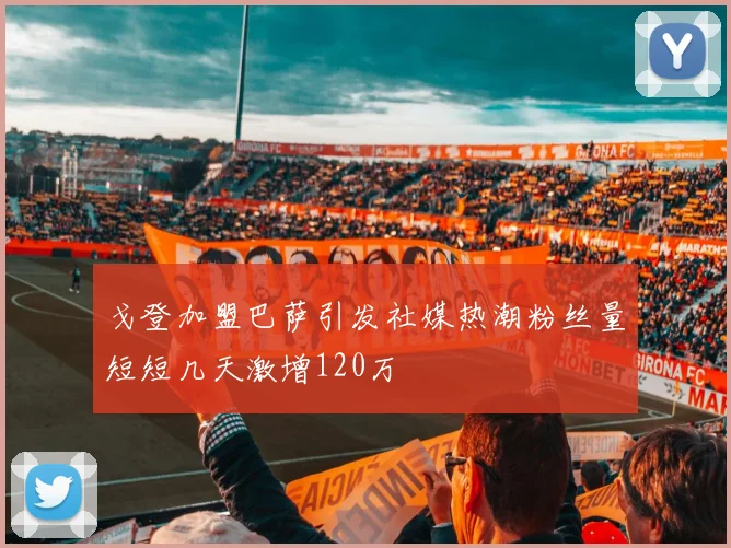 戈登加盟巴萨引发社媒热潮粉丝量短短几天激增120万