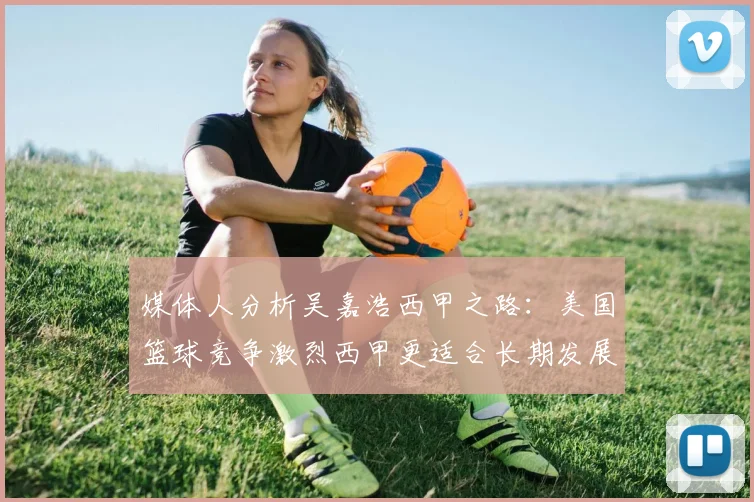 媒体人分析吴嘉浩西甲之路：美国篮球竞争激烈西甲更适合长期发展