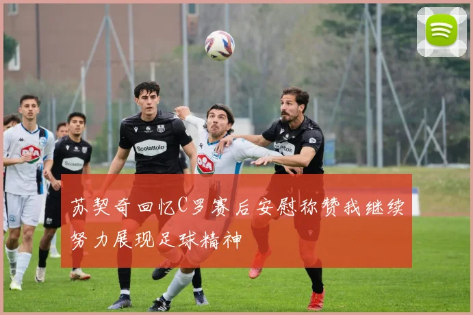 苏契奇回忆C罗赛后安慰称赞我继续努力展现足球精神