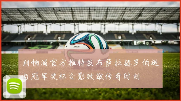 利物浦官方推特发布萨拉赫罗伯逊与冠军奖杯合影致敬传奇时刻