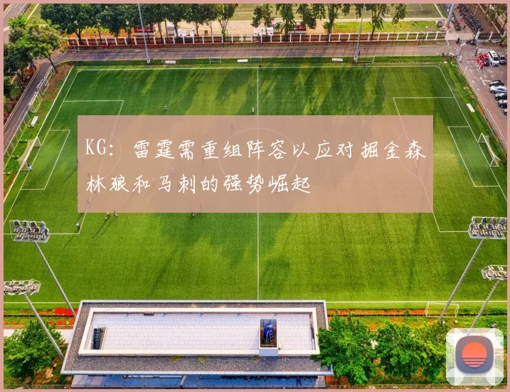 KG：雷霆需重组阵容以应对掘金森林狼和马刺的强势崛起