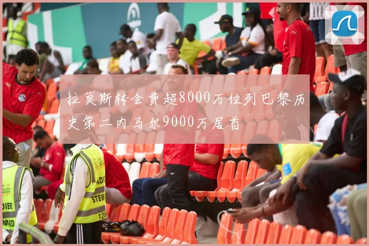拉莫斯转会费超8000万位列巴黎历史第二内马尔9000万居首