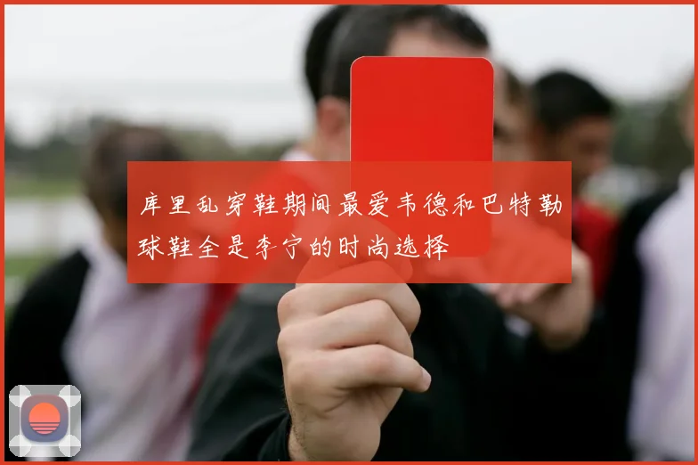 库里乱穿鞋期间最爱韦德和巴特勒球鞋全是李宁的时尚选择