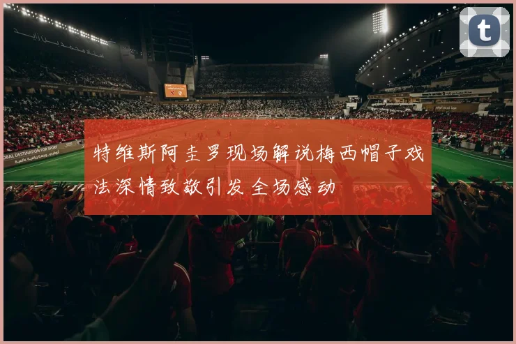 特维斯阿圭罗现场解说梅西帽子戏法深情致敬引发全场感动