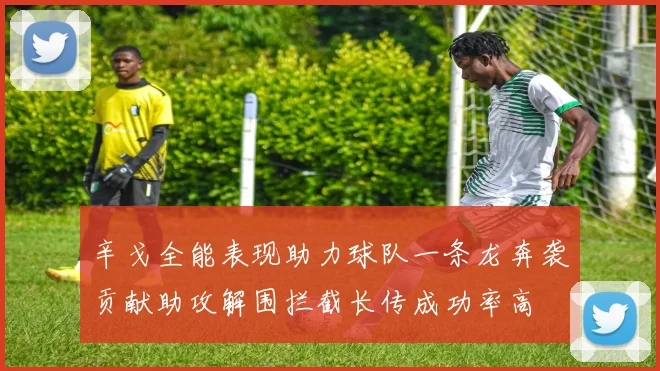 辛戈全能表现助力球队一条龙奔袭贡献助攻解围拦截长传成功率高