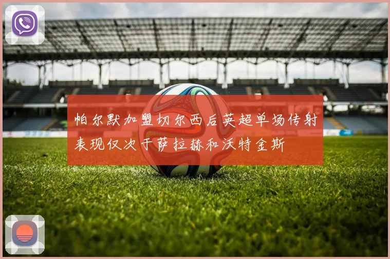 帕尔默加盟切尔西后英超单场传射表现仅次于萨拉赫和沃特金斯