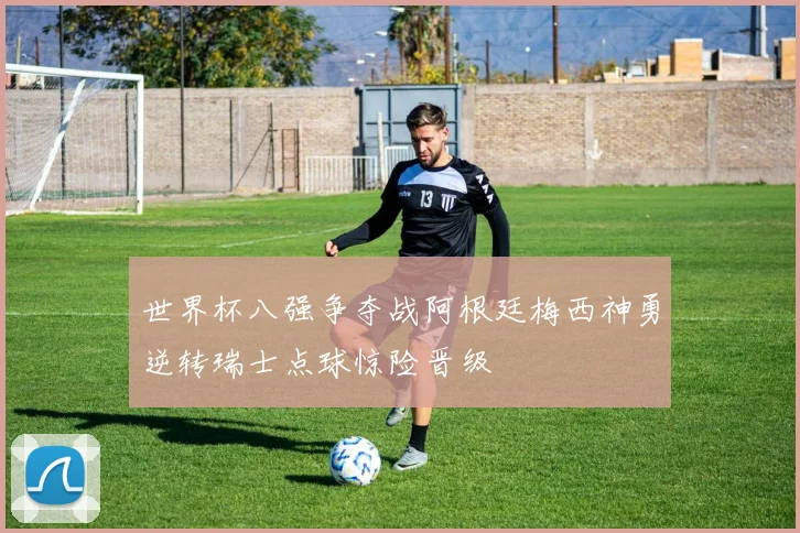 世界杯八强争夺战阿根廷梅西神勇逆转瑞士点球惊险晋级
