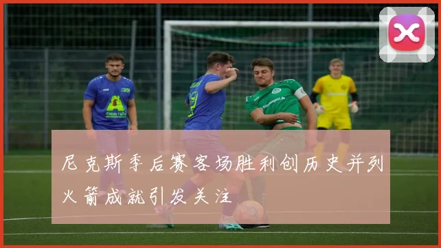 尼克斯季后赛客场胜利创历史并列火箭成就引发关注