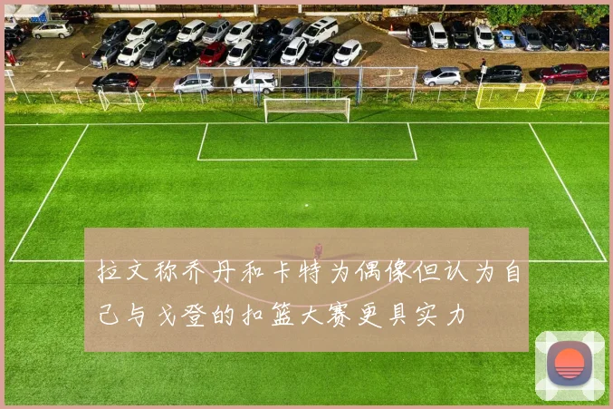 拉文称乔丹和卡特为偶像但认为自己与戈登的扣篮大赛更具实力