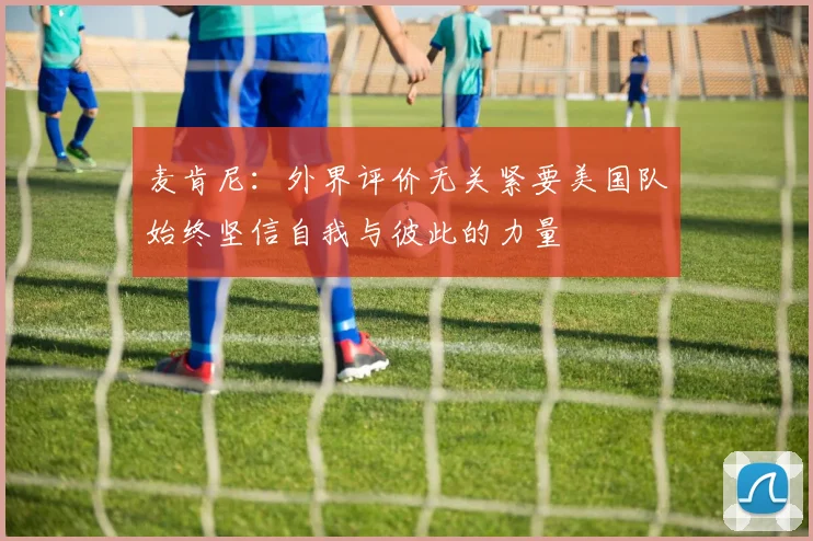 麦肯尼：外界评价无关紧要美国队始终坚信自我与彼此的力量