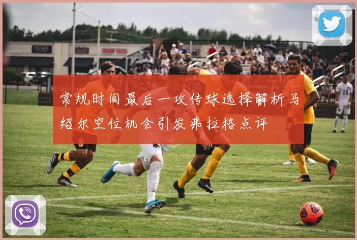 常规时间最后一攻传球选择解析马绍尔空位机会引发弗拉格点评