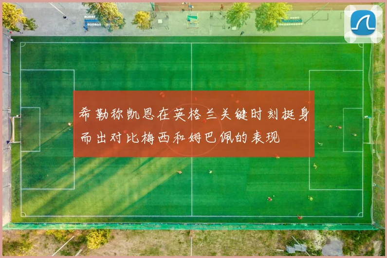 希勒称凯恩在英格兰关键时刻挺身而出对比梅西和姆巴佩的表现
