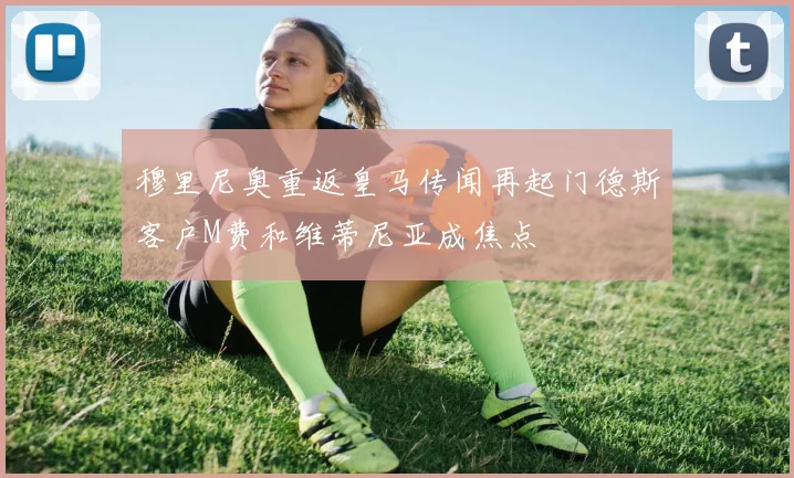 穆里尼奥重返皇马传闻再起门德斯客户M费和维蒂尼亚成焦点