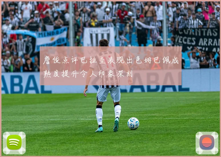 詹俊点评巴拉圭表现出色姆巴佩成熟度提升令人印象深刻