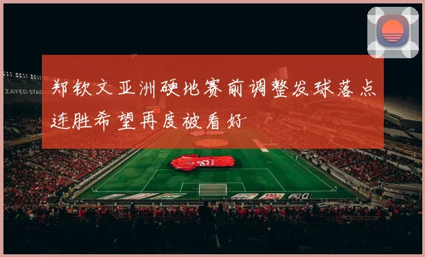 郑钦文亚洲硬地赛前调整发球落点连胜希望再度被看好