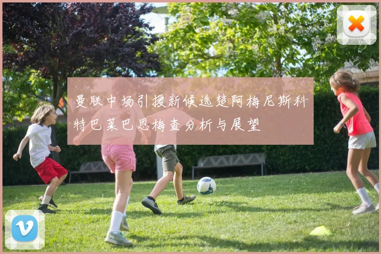 曼联中场引援新候选楚阿梅尼斯科特巴莱巴恩梅查分析与展望