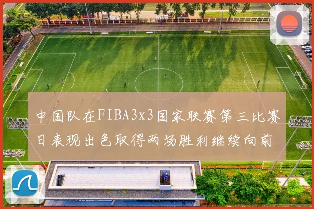 中国队在FIBA3x3国家联赛第三比赛日表现出色取得两场胜利继续向前迈进