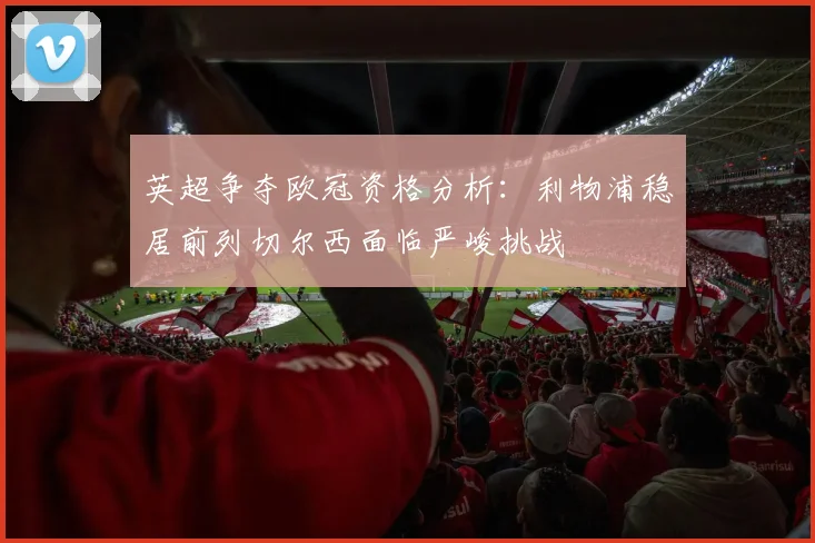 英超争夺欧冠资格分析：利物浦稳居前列切尔西面临严峻挑战