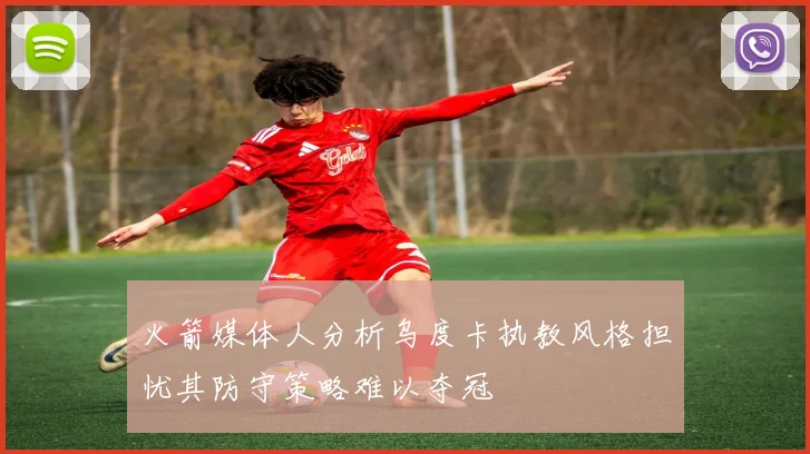 火箭媒体人分析乌度卡执教风格担忧其防守策略难以夺冠