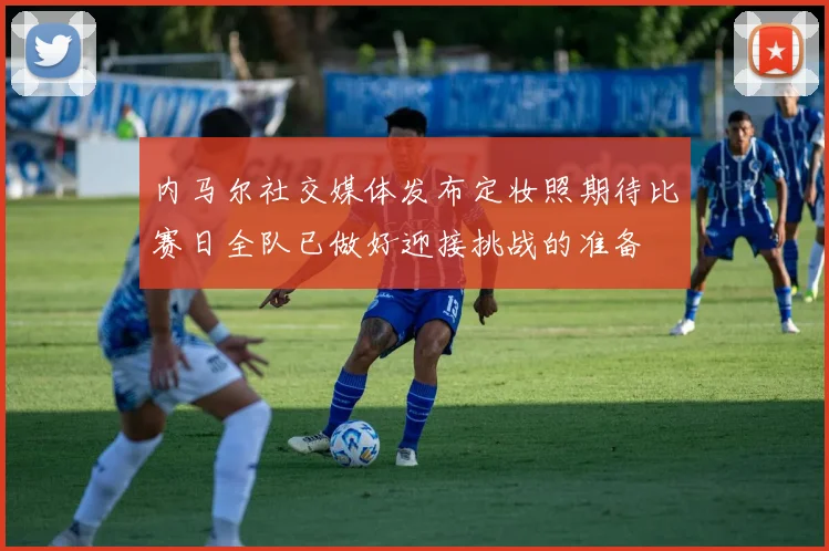 内马尔社交媒体发布定妆照期待比赛日全队已做好迎接挑战的准备