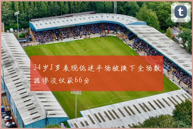 34岁J罗表现低迷半场被换下全场数据惨淡仅获66分